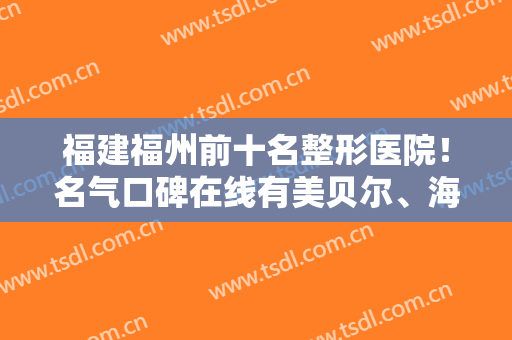 福建福州前十名整形医院！名气口碑在线有美贝尔、海峡、曙光等！走过不要错过！