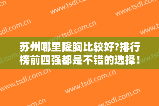 苏州哪里隆胸比较好?排行榜前四强都是不错的选择！比如爱思特、康美等等