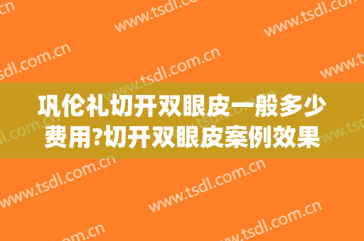 巩伦礼切开双眼皮一般多少费用?切开双眼皮案例效果对比图_上海市同济医院
