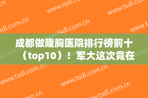 成都做隆胸医院排行榜前十（top10）！军大这次竟在榜一，还有友谊、西区等竞争！