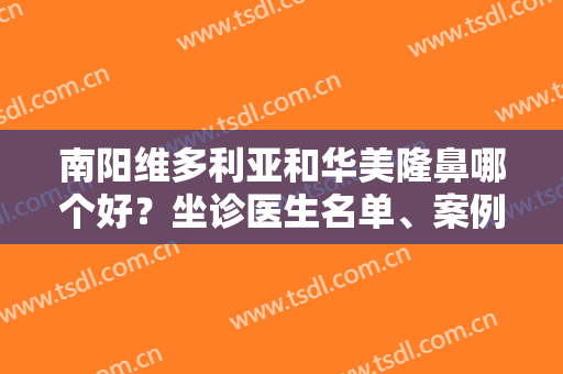 南阳维多利亚和华美隆鼻哪个好？坐诊医生名单、案例实拍、价格综合点评