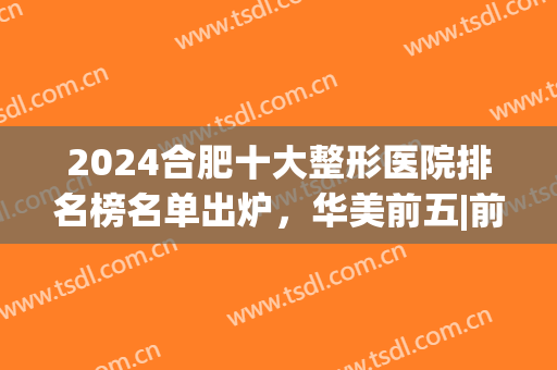 2024合肥十大整形医院排名榜名单出炉，华美前五|前三个个实力强劲！(合肥整形外科医院排名)