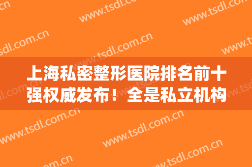 上海私密整形医院排名前十强权威发布！全是私立机构入围_附医美价格费用参考