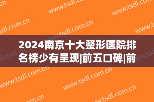 2024南京十大整形医院排名榜少有呈现|前五口碑|前三技术（审美）点评(南京10大整形医院)