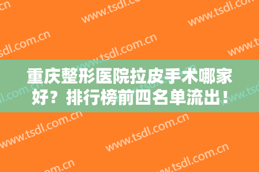 重庆整形医院拉皮手术哪家好？排行榜前四名单流出！当代、美仑美奂多次入围