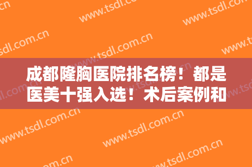成都隆胸医院排名榜！都是医美十强入选！术后案例和价格表没有失望！
