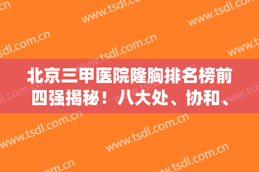 北京三甲医院隆胸排名榜前四强揭秘！八大处、协和、中日友好等整形科上榜_还有价格参考
