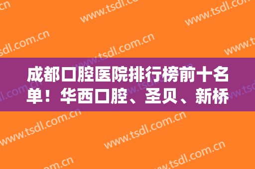 成都口腔医院排行榜前十名单！华西口腔、圣贝、新桥等_种植牙案例不要错过！