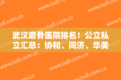武汉磨骨医院排名！公立私立汇总：协和、同济、华美等都有专家坐诊！一起来看看！