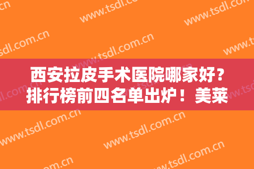 西安拉皮手术医院哪家好？排行榜前四名单出炉！美莱、米兰柏羽、画美实力入围