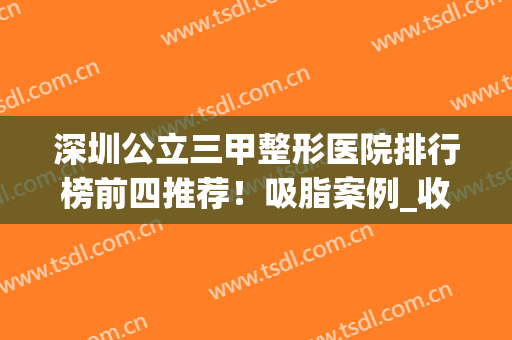 深圳公立三甲整形医院排行榜前四推荐！吸脂案例_收费价格同步一览(深圳有名的整形三甲医院)