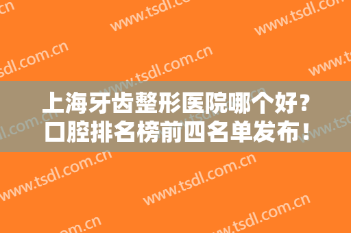 上海牙齿整形医院哪个好？口腔排名榜前四名单发布！圣贝、尤旦、亿大口碑点评