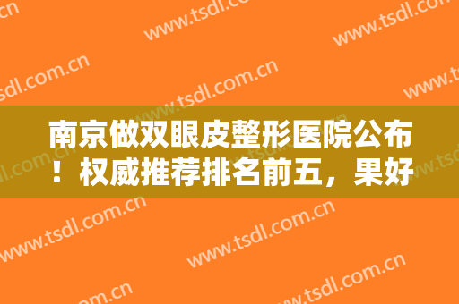 南京做双眼皮整形医院公布！权威推荐排名前五，果好价格并不贵!有案例参考