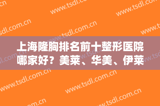上海隆胸排名前十整形医院哪家好？美莱、华美、伊莱美连续蝉联_再看价格费用明细