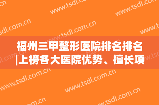 福州三甲整形医院排名排名|上榜各大医院优势、擅长项目分析！一键速览