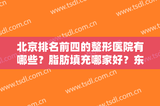 北京排名前四的整形医院有哪些？脂肪填充哪家好？东方和谐、禾美嘉双双荣登榜首
