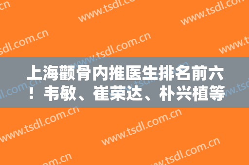 上海颧骨内推医生排名前六！韦敏、崔荣达、朴兴植等榜上有名！磨骨案例惊艳全场！