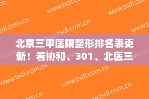 北京三甲医院整形排名表更新！看协和、301、北医三院等点评_磨骨案例果参考