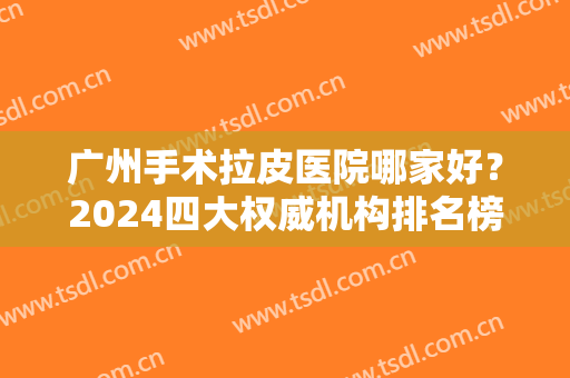 广州手术拉皮医院哪家好？2024四大权威机构排名榜发布！海峡、韩后口碑蝉联