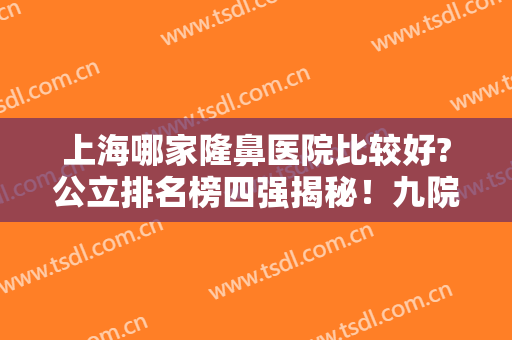 上海哪家隆鼻医院比较好?公立排名榜四强揭秘！九院、仁济都是不错的选择