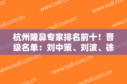 杭州隆鼻专家排名前十！晋级名单：刘中策、刘波、徐利刚等！参考案例实拍和价格