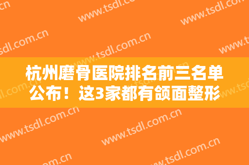 杭州磨骨医院排名前三名单公布！这3家都有颌面整形资质且果好价格不贵!