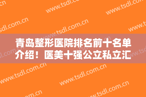 青岛整形医院排名前十名单介绍！医美十强公立私立汇总盘点，口碑擅长各不同