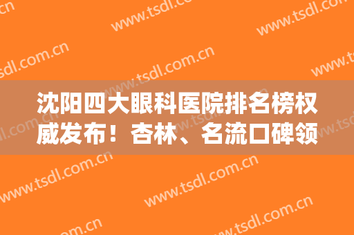 沈阳四大眼科医院排名榜权威发布！杏林、名流口碑领衔_附双眼皮价格在线查询