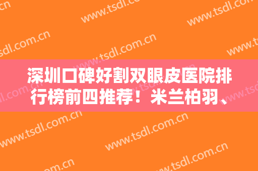 深圳口碑好割双眼皮医院排行榜前四推荐！米兰柏羽、联合丽格领衔~附价格