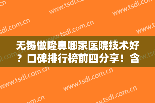 无锡做隆鼻哪家医院技术好？口碑排行榜前四分享！含项目价格表2024均价