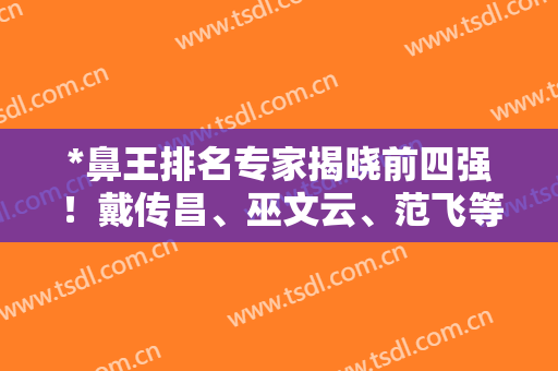 *鼻王排名专家揭晓前四强！戴传昌、巫文云、范飞等靠实力出圈！
