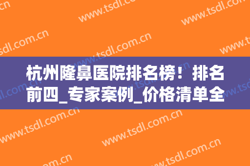 杭州隆鼻医院排名榜！排名前四_专家案例_价格清单全览！(杭州隆鼻的整形医院)
