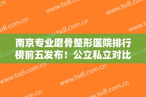 南京专业磨骨整形医院排行榜前五发布！公立私立对比测评、2024价格表一览