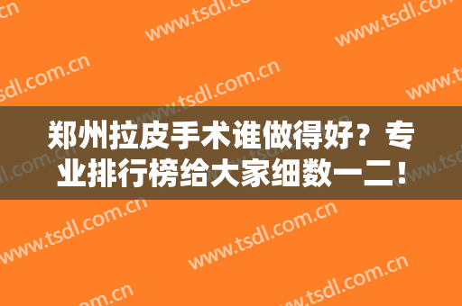 郑州拉皮手术谁做得好？专业排行榜给大家细数一二！案例和价格同步！
