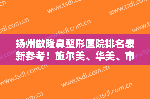 扬州做隆鼻整形医院排名表新参考！施尔美、华美、市人民医院凭好口碑登榜