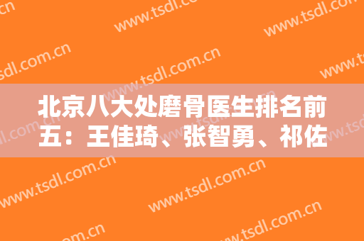 北京八大处磨骨医生排名前五：王佳琦、张智勇、祁佐良等！查颧骨内推案例和价格