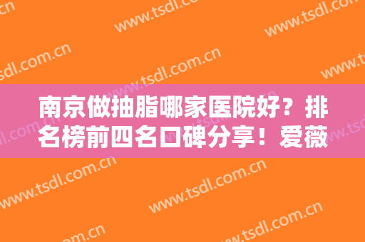 南京做抽脂哪家医院好？排名榜前四名口碑分享！爱薇、艺星等价格费用了解