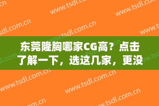 东莞隆胸哪家CG高？点击了解一下，选这几家，更没问题、更放心！(东莞隆胸哪家医院好)