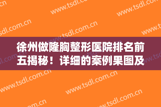 徐州做隆胸整形医院排名前五揭秘！详细的案例果图及价格标准统统供对比