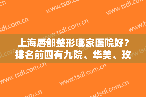 上海唇部整形哪家医院好？排名前四有九院、华美、玫瑰等！价格收费透明了解！