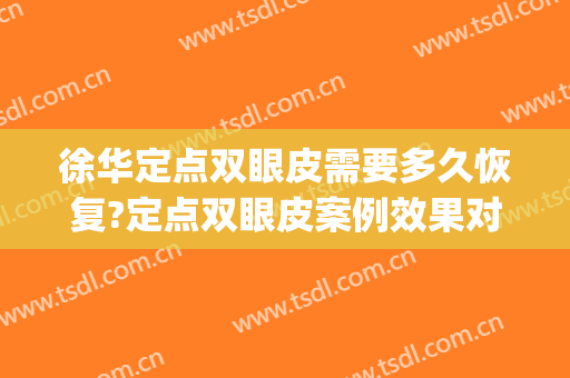 徐华定点双眼皮需要多久恢复?定点双眼皮案例效果对比图_上海交通大学医学院附属第九人民医院