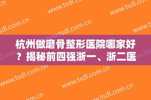 杭州做磨骨整形医院哪家好？揭秘前四强浙一、浙二医院整形科、时光等价格和案例