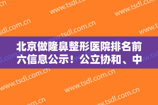 北京做隆鼻整形医院排名前六信息公示！公立协和、中日友好、八大处等价格表免费看