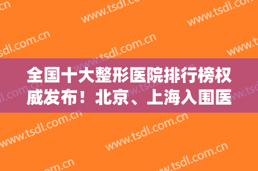 全国十大整形医院排行榜权威发布！北京、上海入围医院较多_附价格明细查询
