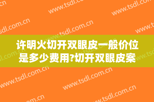 许明火切开双眼皮一般价位是多少费用?切开双眼皮案例效果对比图_中国人民解放军总医院第四医学中心