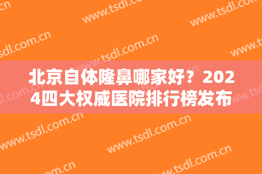 北京自体隆鼻哪家好？2024四大权威医院排行榜发布！沃尔、圣嘉新实力领衔
