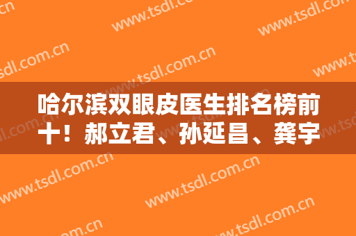 哈尔滨双眼皮医生排名榜前十！郝立君、孙延昌、龚宇等凭借实力靠前！一探究竟！