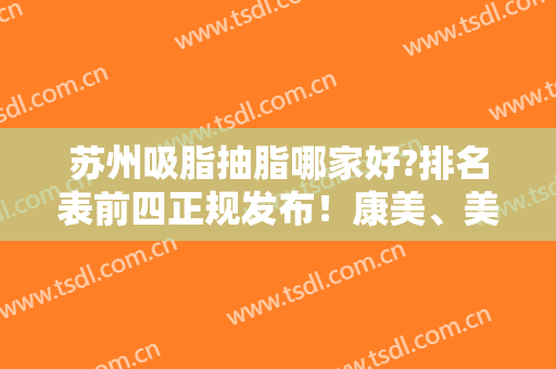 苏州吸脂抽脂哪家好?排名表前四正规发布！康美、美莱口碑领衔，含价格一览表