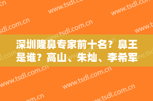 深圳隆鼻专家前十名？鼻王是谁？高山、朱灿、李希军等实力硬碰硬！(深圳出名的隆鼻医生)