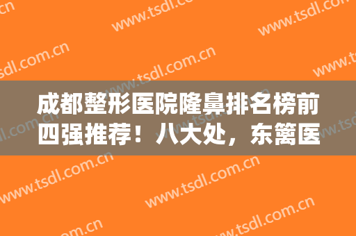 成都整形医院隆鼻排名榜前四强推荐！八大处，东篱医院口碑点评_附价格一览表